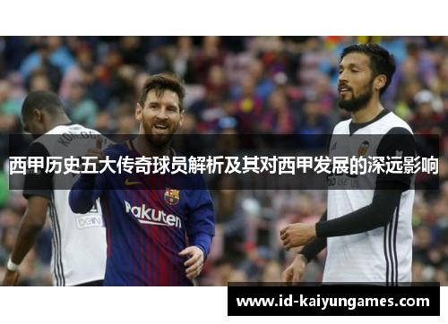 西甲历史五大传奇球员解析及其对西甲发展的深远影响 西甲历史五大传奇球员解析及其对西甲发展的深远影响