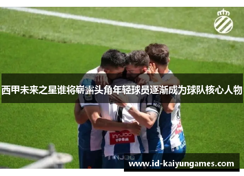西甲未来之星谁将崭露头角年轻球员逐渐成为球队核心人物 西甲未来之星谁将崭露头角年轻球员逐渐成为球队核心人物