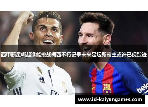 西甲新星崛起谁能挑战梅西不朽记录未来足坛新霸主或许已现踪迹 西甲新星崛起谁能挑战梅西不朽记录未来足坛新霸主或许已现踪迹
