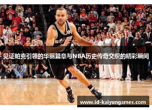见证帕克引领的华丽篇章与NBA历史传奇交织的精彩瞬间 见证帕克引领的华丽篇章与NBA历史传奇交织的精彩瞬间
