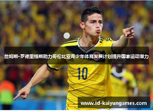 詹姆斯·罗德里格斯助力哥伦比亚青少年体育发展计划提升国家运动潜力 詹姆斯·罗德里格斯助力哥伦比亚青少年体育发展计划提升国家运动潜力