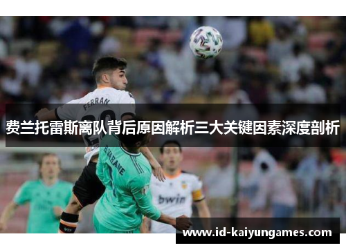 费兰托雷斯离队背后原因解析三大关键因素深度剖析 费兰托雷斯离队背后原因解析三大关键因素深度剖析