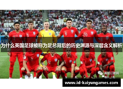 为什么英国足球被称为足总背后的历史渊源与深层含义解析 为什么英国足球被称为足总背后的历史渊源与深层含义解析