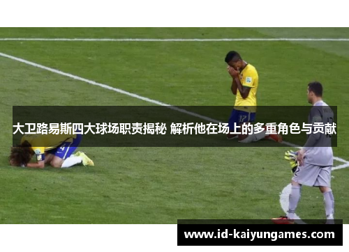 大卫路易斯四大球场职责揭秘 解析他在场上的多重角色与贡献 大卫路易斯四大球场职责揭秘 解析他在场上的多重角色与贡献