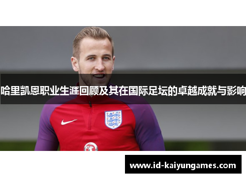 哈里凯恩职业生涯回顾及其在国际足坛的卓越成就与影响 哈里凯恩职业生涯回顾及其在国际足坛的卓越成就与影响
