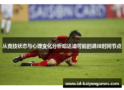 从竞技状态与心理变化分析哈达迪可能的退役时间节点 从竞技状态与心理变化分析哈达迪可能的退役时间节点