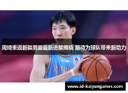 周琦重返新疆男篮最新进展揭晓 期待为球队带来新动力 周琦重返新疆男篮最新进展揭晓 期待为球队带来新动力