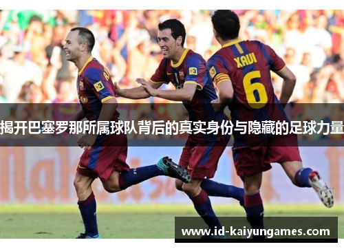 揭开巴塞罗那所属球队背后的真实身份与隐藏的足球力量 揭开巴塞罗那所属球队背后的真实身份与隐藏的足球力量