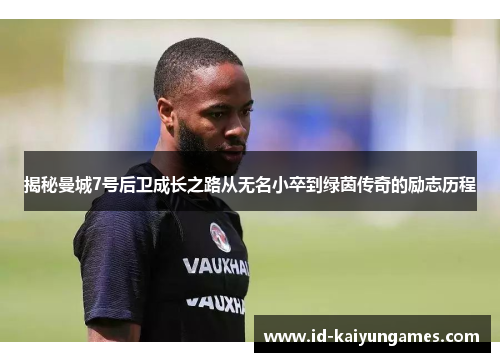 揭秘曼城7号后卫成长之路从无名小卒到绿茵传奇的励志历程 揭秘曼城7号后卫成长之路从无名小卒到绿茵传奇的励志历程