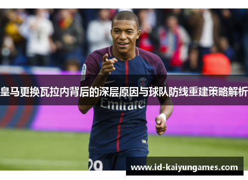 皇马更换瓦拉内背后的深层原因与球队防线重建策略解析 皇马更换瓦拉内背后的深层原因与球队防线重建策略解析