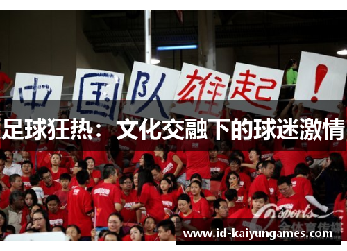 足球狂热:文化交融下的球迷激情 足球狂热:文化交融下的球迷激情