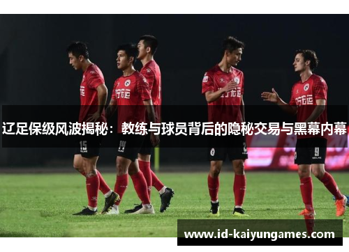 辽足保级风波揭秘:教练与球员背后的隐秘交易与黑幕内幕 辽足保级风波揭秘:教练与球员背后的隐秘交易与黑幕内幕