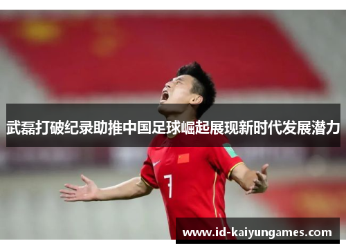 武磊打破纪录助推中国足球崛起展现新时代发展潜力 武磊打破纪录助推中国足球崛起展现新时代发展潜力