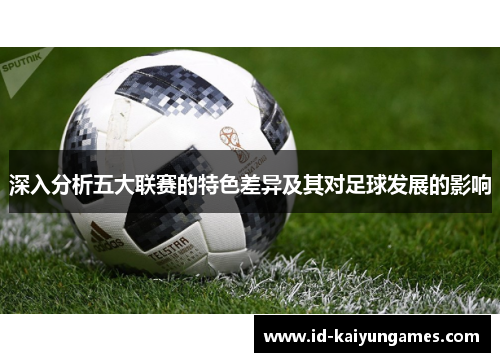 深入分析五大联赛的特色差异及其对足球发展的影响 深入分析五大联赛的特色差异及其对足球发展的影响