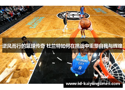 逆风而行的篮球传奇 杜兰特如何在挑战中重塑自我与辉煌