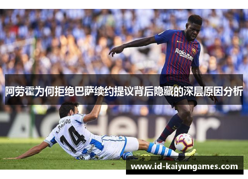 阿劳霍为何拒绝巴萨续约提议背后隐藏的深层原因分析