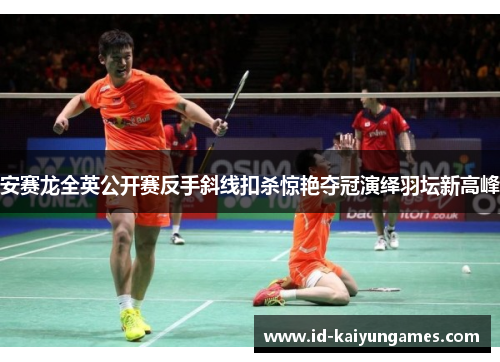 安赛龙全英公开赛反手斜线扣杀惊艳夺冠演绎羽坛新高峰