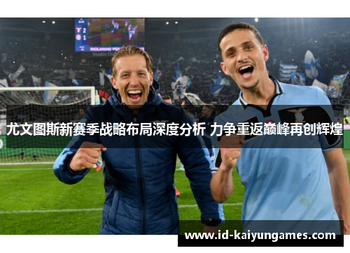 尤文图斯新赛季战略布局深度分析 力争重返巅峰再创辉煌