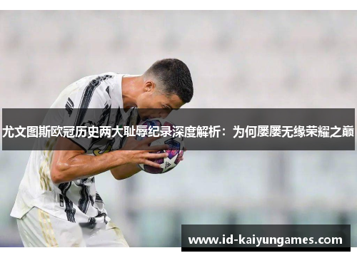 尤文图斯欧冠历史两大耻辱纪录深度解析：为何屡屡无缘荣耀之巅