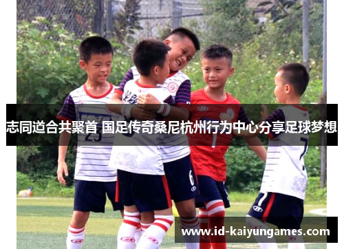 志同道合共聚首 国足传奇桑尼杭州行为中心分享足球梦想