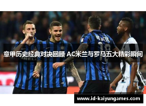 意甲历史经典对决回顾 AC米兰与罗马五大精彩瞬间