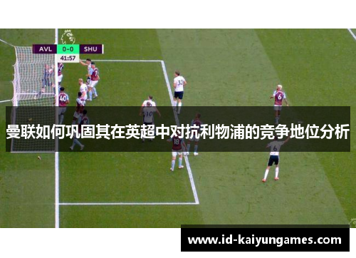 曼联如何巩固其在英超中对抗利物浦的竞争地位分析