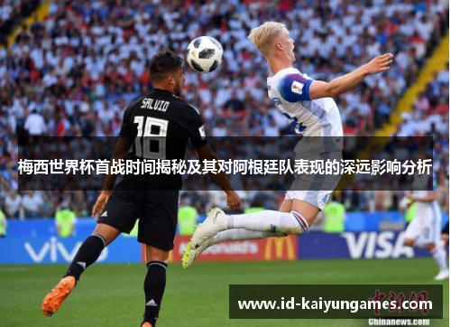 梅西世界杯首战时间揭秘及其对阿根廷队表现的深远影响分析 梅西世界杯首战时间揭秘及其对阿根廷队表现的深远影响分析