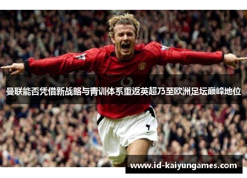 曼联能否凭借新战略与青训体系重返英超乃至欧洲足坛巅峰地位