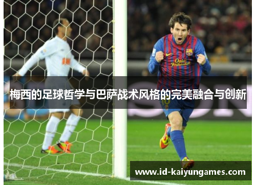 梅西的足球哲学与巴萨战术风格的完美融合与创新