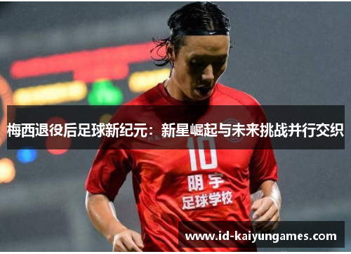 梅西退役后足球新纪元:新星崛起与未来挑战并行交织 梅西退役后足球新纪元:新星崛起与未来挑战并行交织
