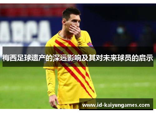 梅西足球遗产的深远影响及其对未来球员的启示 梅西足球遗产的深远影响及其对未来球员的启示