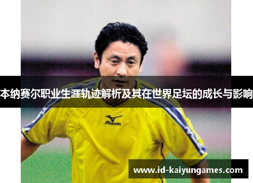 本纳赛尔职业生涯轨迹解析及其在世界足坛的成长与影响 本纳赛尔职业生涯轨迹解析及其在世界足坛的成长与影响