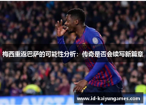 梅西重返巴萨的可能性分析:传奇是否会续写新篇章 梅西重返巴萨的可能性分析:传奇是否会续写新篇章